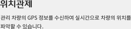 위치관제 - 관리 차량의 GPS 정보를 수신하여 실시간으로 차량의 위치를 파악할 수 있습니다.